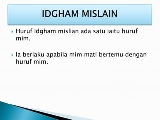  Huruf Idgham mislian ada satu iaitu huruf
mim.
 Ia berlaku apabila mim mati bertemu dengan
huruf mim.
 