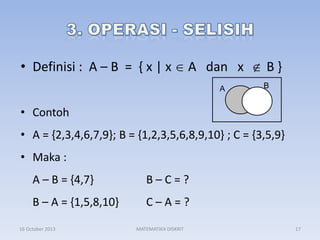 • Definisi : A – B = { x | x

A dan x
A

B}
B

• Contoh
• A = {2,3,4,6,7,9}; B = {1,2,3,5,6,8,9,10} ; C = {3,5,9}
• Maka :
A – B = {4,7}

B–C=?

B – A = {1,5,8,10}

C–A=?

16 October 2013

MATEMATIKA DISKRIT

17

 