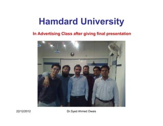 Hamdard University
             In Advertising Class after giving final presentation




22/12/2012                     Dr.Syed Ahmed Owais
 