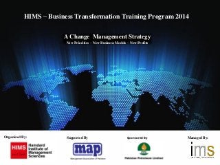 A Change Management Strategy
New Priorities – New Business Models – New Profits
Organized By: Managed By:
HIMS – Business Transformation Training Program 2014
Supported By Sponsored By
 
