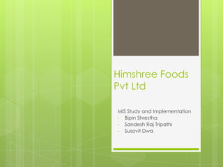 Himshree Foods
Pvt Ltd
MIS Study and Implementation
• Bipin Shrestha
• Sandesh Raj Tripathi
• Susovit Dwa
 