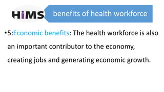 benefits of health workforce
•5:Economic benefits: The health workforce is also
an important contributor to the economy,
creating jobs and generating economic growth.
 