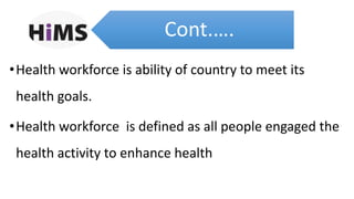 Cont.….
•Health workforce is ability of country to meet its
health goals.
•Health workforce is defined as all people engaged the
health activity to enhance health
 