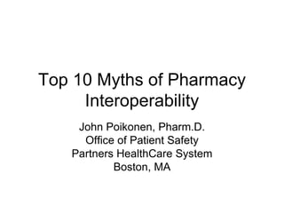 Top 10 Myths of Pharmacy Interoperability John Poikonen, Pharm.D. Office of Patient Safety Partners HealthCare System Boston, MA 