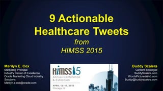 9 Actionable
Healthcare Tweets
from
HIMSS 2015
Buddy Scalera
Content Strategist
BuddyScalera.com
WordsPicturesWeb.com
Buddy@buddyscalera.com
Marilyn E. Cox
Marketing Principal
Industry Center of Excellence
Oracle Marketing Cloud Industry
Solutions
Marilyn.e.cox@oracle.com
 