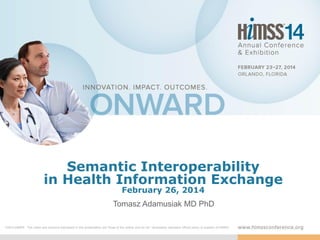 Semantic Interoperability
in Health Information Exchange
February 26, 2014

Tomasz Adamusiak MD PhD
DISCLAIMER: The views and opinions expressed in this presentation are those of the author and do not necessarily represent official policy or position of HIMSS.

 