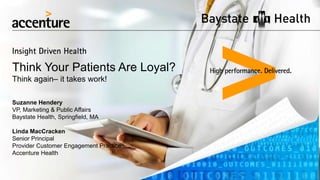 Think Your Patients Are Loyal?
Think again– it takes work!
Suzanne Hendery
VP, Marketing & Public Affairs
Baystate Health, Springfield, MA
Linda MacCracken
Senior Principal
Provider Customer Engagement Practice
Accenture Health
 
