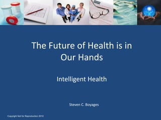 The Future of Health is in Our HandsIntelligent Health Steven C. Boyages Copyright Not for Reproduction 2010 