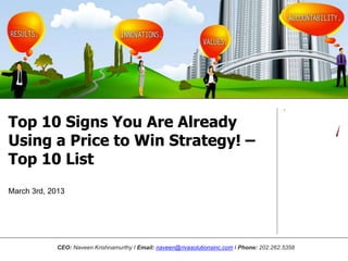 Top 10 Signs You Are Already
Using a Price to Win Strategy! –
Top 10 List
March 3rd, 2013




             CEO: Naveen Krishnamurthy I Email: naveen@rivasolutionsinc.com I Phone: 202.262.5358
 