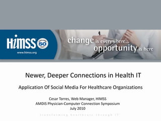 Newer, Deeper Connections in Health IT Application Of Social Media For Healthcare Organizations Cesar Torres, Web Manager, HIMSS AMDIS Physician-Computer Connection Symposium July 2010 