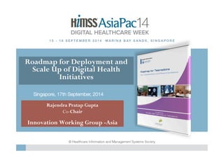 Roadmap for Deployment and 
Scale Up of Digital Health 
Initiatives 
Singapore, 17th September, 2014! 
Rajendra Pratap Gupta 
Co-Chair 
Innovation Working Group -Asia 
 