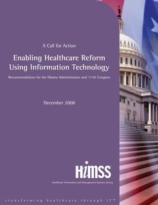 A Call for Action

  Enabling Healthcare Reform
 Using Information Technology
Recommendations for the Obama Administration and 111th Congress




                     December 2008




                           Healthcare Information and Management Systems Society




transforming           healthcare                  through                IT™
 