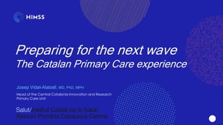 1
Preparing for the next wave
The Catalan Primary Care experience
Josep Vidal-Alaball. MD, PhD, MPH
Head of the Central Catalonia Innovation and Research
Primary Care Unit
 