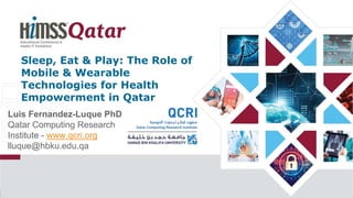 Sleep, Eat & Play: The Role of
Mobile & Wearable
Technologies for Health
Empowerment in Qatar
Luis Fernandez-Luque PhD
Qatar Computing Research
Institute - www.qcri.org
lluque@hbku.edu.qa
 