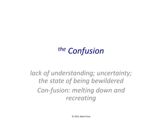 the

Confusion

lack of understanding; uncertainty;
the state of being bewildered
Con-fusion: melting down and
recreating
© 2013, Mark Frisse

 