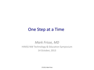 One Step at a Time
Mark Frisse, MD
HIMSS NW Technology & Education Symposium
14 October, 2013

© 2013, Mark Frisse

 