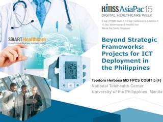 Teodoro Herbosa MD FPCS COBIT 5 (F)
National Telehealth Center
University of the Philippines, Manila
Beyond Strategic
Frameworks:
Projects for ICT
Deployment in
the Philippines
 