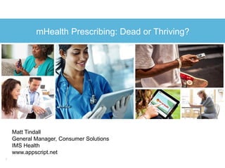 1
mHealth Prescribing: Dead or Thriving?
Matt Tindall
General Manager, Consumer Solutions
IMS Health
www.appscript.net
 