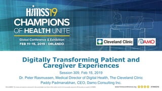 1
Session 309, Feb 15, 2019
Dr. Peter Rasmussen, Medical Director of Digital Health, The Cleveland Clinic
Paddy Padmanabhan, CEO, Damo Consulting Inc.
Digitally Transforming Patient and
Caregiver Experiences
 