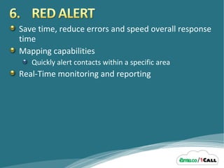 Save time, reduce errors and speed overall response time Mapping capabilities Quickly alert contacts within a specific area Real-Time monitoring and reporting 