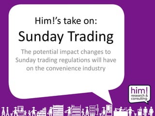 Him!’s take on:
Sunday Trading
The potential impact changes to
Sunday trading regulations will have
on the convenience industry
 