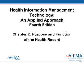 © 2013
Health Information Management
Technology:
An Applied Approach
Fourth Edition
Chapter 2: Purpose and Function
of the Health Record
 