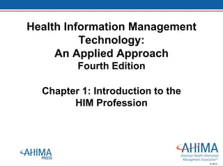 © 2013
Chapter 1: Introduction to the
HIM Profession
Health Information Management
Technology:
An Applied Approach
Fourth Edition
 