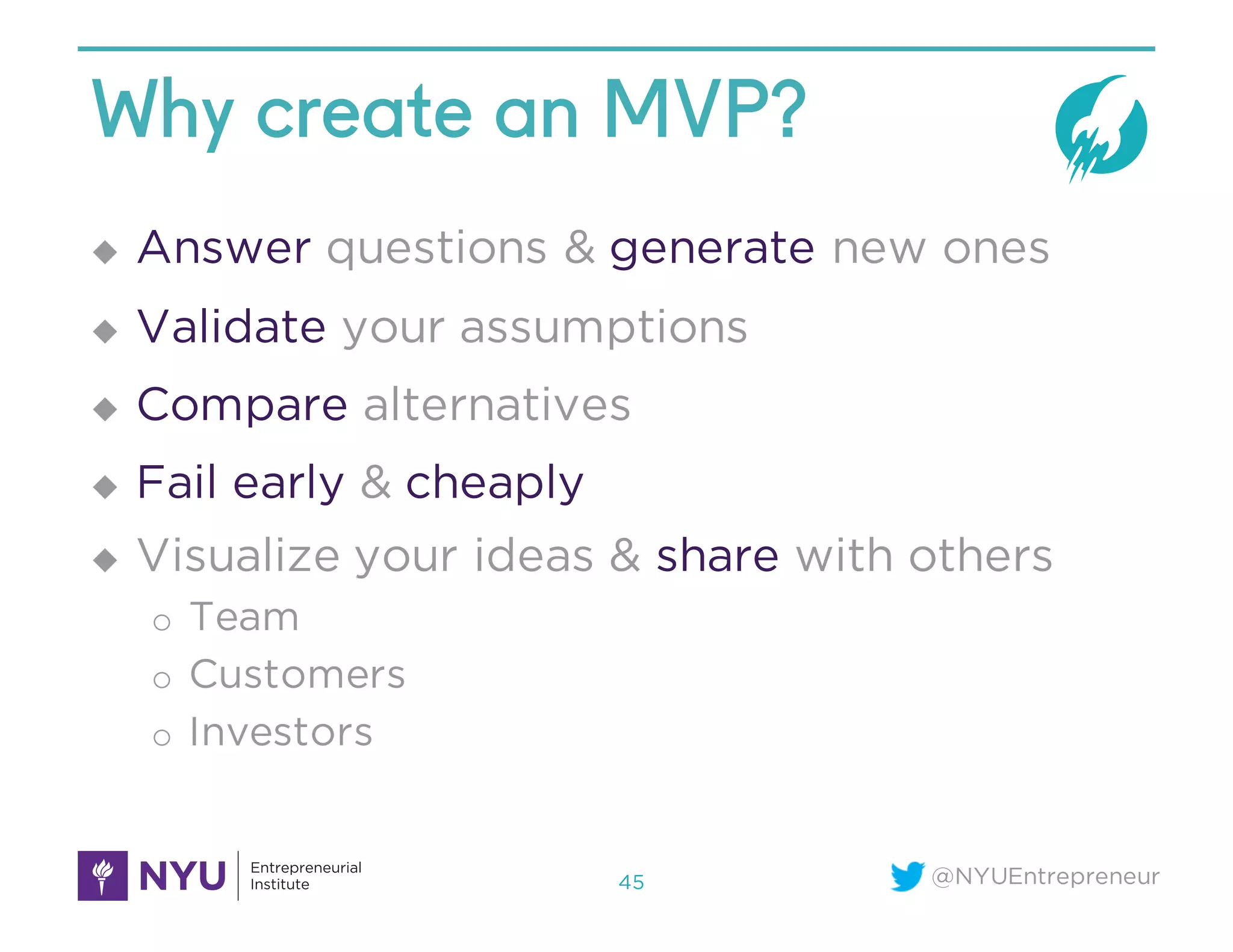 @NYUEntrepreneur
Why create an MVP?
u Answer questions & generate new ones
u Validate your assumptions
u Compare alternatives
u Fail early & cheaply
u Visualize your ideas & share with others
o Team
o Customers
o Investors
45
 
