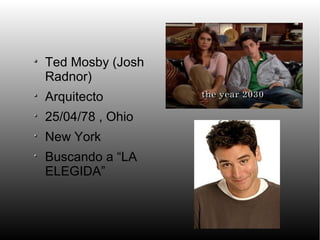 Ted Mosby (Josh
Radnor)
Arquitecto
25/04/78 , Ohio
New York
Buscando a “LA
ELEGIDA”
 
