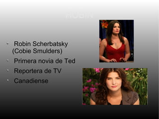 ROBIN


 Robin Scherbatsky
(Cobie Smulders)
Primera novia de Ted
Reportera de TV
Canadiense
 