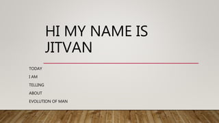 HI MY NAME IS
JITVAN
TODAY
I AM
TELLING
ABOUT
EVOLUTION OF MAN
 