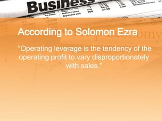 According to Solomon Ezra
“Operating leverage is the tendency of the
operating profit to vary disproportionately
                with sales.”
 
