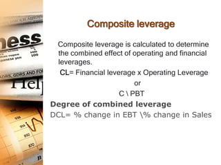 Composite leverage

 Composite leverage is calculated to determine
  the combined effect of operating and financial
  leverages.
   CL= Financial leverage x Operating Leverage
                          or
                     C  PBT
Degree of combined leverage
DCL= % change in EBT % change in Sales
 
