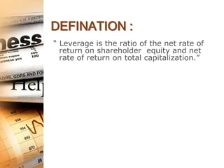 DEFINATION :
“ Leverage is the ratio of the net rate of
  return on shareholder equity and net
  rate of return on total capitalization.”
 