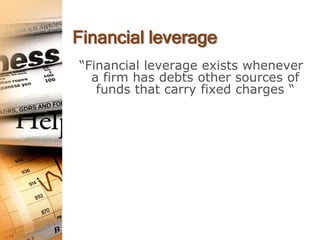 Financial leverage
“Financial leverage exists whenever
  a firm has debts other sources of
   funds that carry fixed charges “
 