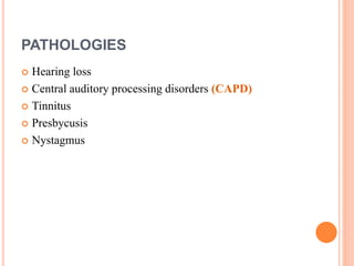 PATHOLOGIES
 Hearing loss
 Central auditory processing disorders (CAPD)
 Tinnitus
 Presbycusis
 Nystagmus
 