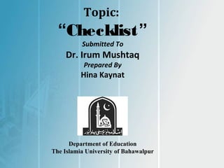 Topic:
“Checklist”
Submitted To
Dr. Irum Mushtaq
Prepared By
Hina Kaynat
Department of Education
The Islamia University of Bahawalpur
 