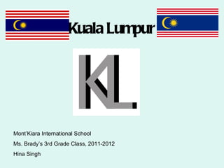 Kuala Lumpur




Mont’Kiara International School
Ms. Brady’s 3rd Grade Class, 2011-2012
Hina Singh
 