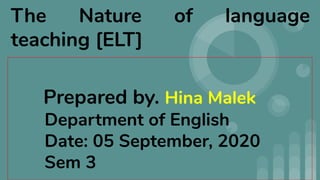 Prepared by. Hina Malek
Department of English
Date: 05 September, 2020
Sem 3
The Nature of language
teaching [ELT]
 
