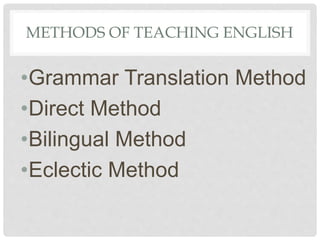 METHODS OF TEACHING ENGLISH
•Grammar Translation Method
•Direct Method
•Bilingual Method
•Eclectic Method
 