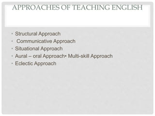 APPROACHES OF TEACHING ENGLISH
• Structural Approach
• Communicative Approach
• Situational Approach
• Aural – oral Approach• Multi-skill Approach
• Eclectic Approach
 