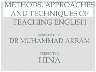 METHODS, APPROACHES
AND TECHNIQUES OF
TEACHING ENGLISH
SUBMITTED TO:
DR MUHAMMAD AKRAM
PRESENTER:
HINA
 