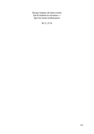 178
Dá que sempre, de alma crente,
Em fé ardente te sirvamos —
Que teu nome enalteçamos!
M. S. / P. N.
 