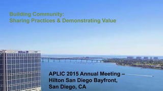 Building Community:
Sharing Practices & Demonstrating Value
APLIC 2015 Annual Meeting –
Hilton San Diego Bayfront,
San Diego, CA
 