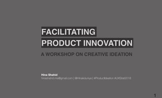 1
Hina Shahid
hinashahid.me@gmail.com | @Hinakiduniya | #ProductIdeation #UXStrat2018
FACILITATING
A WORKSHOP ON CREATIVE IDEATION
PRODUCT INNOVATION
 