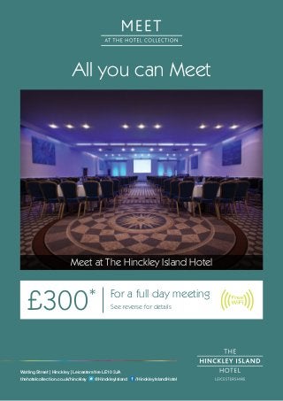 All you can Meet
Meet at The Hinckley Island Hotel
£300* For a full day meeting
See reverse for details
Watling Street | Hinckley | Leicestershire LE10 3JA
thehotelcollection.co.uk/hinckley @HinckleyIsland /HinckleyIslandHotel
 