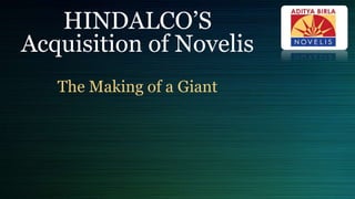 HINDALCO’S 
Acquisition of Novelis 
The Making of a Giant 
 