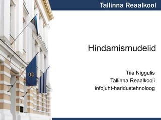 Hindamismudelid
Tiia Niggulis
Tallinna Reaalkooli
infojuht-haridustehnoloog
Tallinna Reaalkool
 