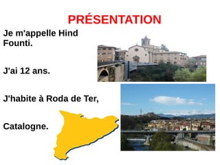 PRÉSENTATION
Je m'appelle Hind
Founti.
J'ai 12 ans.
J'habite à Roda de Ter,
Catalogne.
 