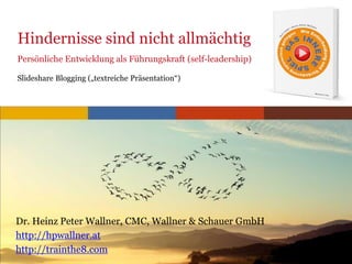 www.trainthe8.com
Hindernisse sind nicht allmächtig
Persönliche Entwicklung als Führungskraft (self-leadership)
Slideshare Blogging („textreiche Präsentation“)
Dr. Heinz Peter Wallner, CMC, Wallner & Schauer GmbH
http://hpwallner.at
http://trainthe8.com
 